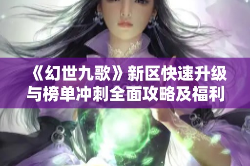 《幻世九歌》新区快速升级与榜单冲刺全面攻略及福利礼包获取秘诀！