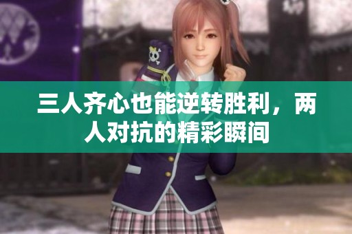 三人齐心也能逆转胜利，两人对抗的精彩瞬间