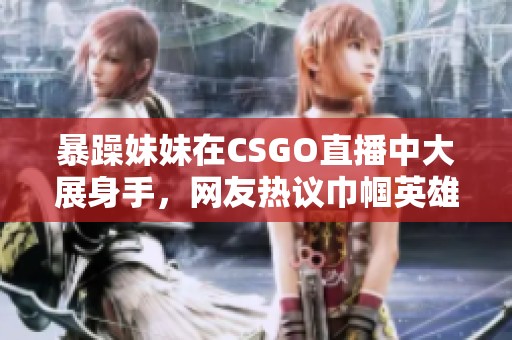暴躁妹妹在CSGO直播中大展身手，网友热议巾帼英雄