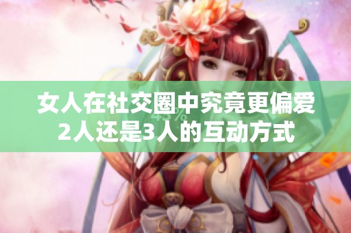 女人在社交圈中究竟更偏爱2人还是3人的互动方式