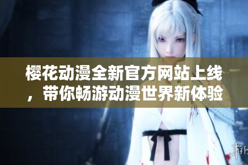 樱花动漫全新官方网站上线，带你畅游动漫世界新体验