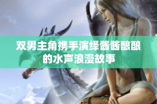 双男主角携手演绎酱酱酿酿的水声浪漫故事