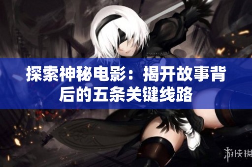 探索神秘电影：揭开故事背后的五条关键线路
