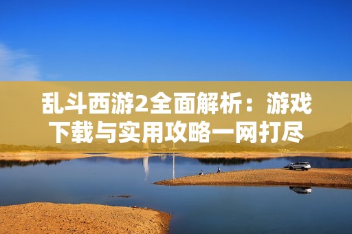 乱斗西游2全面解析：游戏下载与实用攻略一网打尽