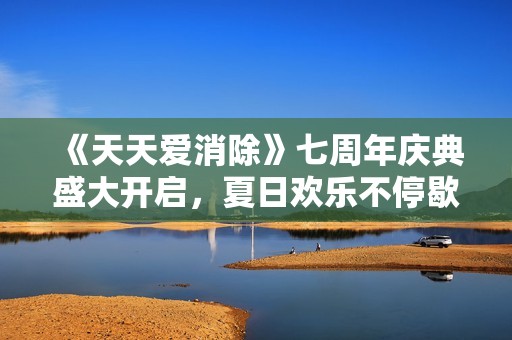 《天天爱消除》七周年庆典盛大开启，夏日欢乐不停歇！