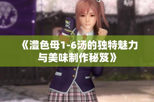 《澧色母1-6汤的独特魅力与美味制作秘笈》