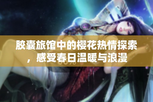 胶囊旅馆中的樱花热情探索，感受春日温暖与浪漫