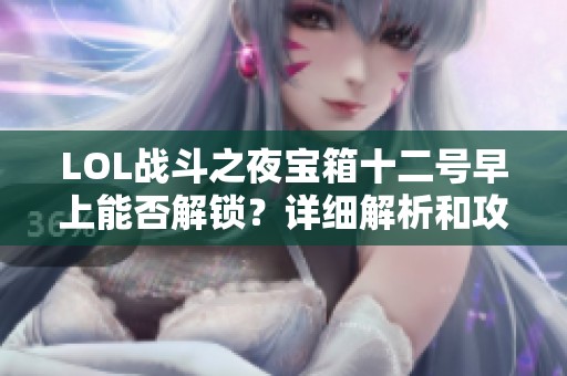 LOL战斗之夜宝箱十二号早上能否解锁？详细解析和攻略分享