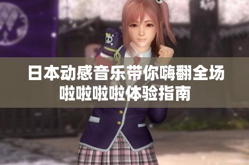 日本动感音乐带你嗨翻全场啦啦啦啦体验指南
