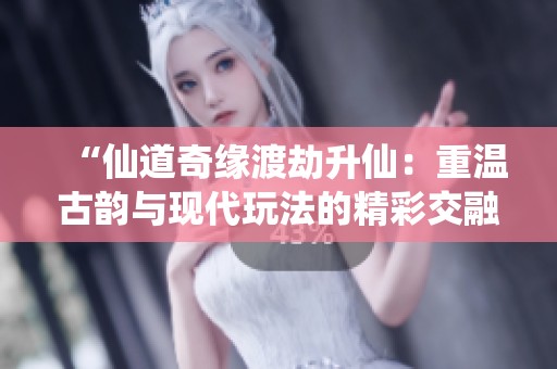 “仙道奇缘渡劫升仙：重温古韵与现代玩法的精彩交融”