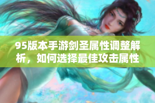 95版本手游剑圣属性调整解析，如何选择最佳攻击属性