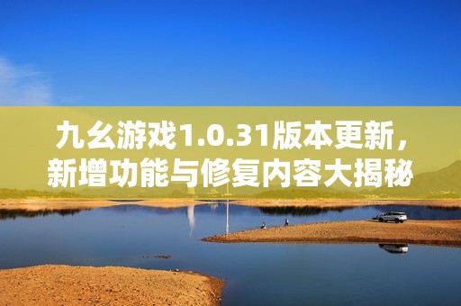 九幺游戏1.0.31版本更新，新增功能与修复内容大揭秘