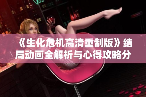 《生化危机高清重制版》结局动画全解析与心得攻略分享