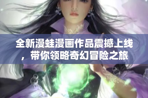 全新漫蛙漫画作品震撼上线，带你领略奇幻冒险之旅