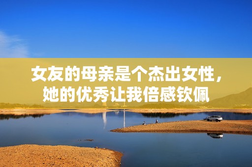 女友的母亲是个杰出女性，她的优秀让我倍感钦佩