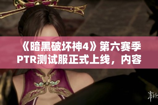 《暗黑破坏神4》第六赛季PTR测试服正式上线，内容曝光引期待