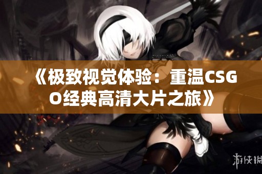 《极致视觉体验：重温CSGO经典高清大片之旅》