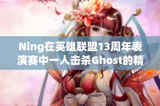 Ning在英雄联盟13周年表演赛中一人击杀Ghost的精彩瞬间