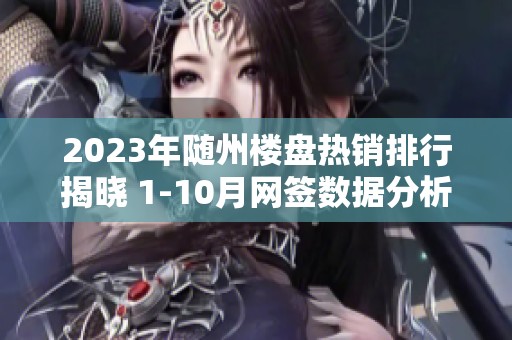 2023年随州楼盘热销排行揭晓 1-10月网签数据分析