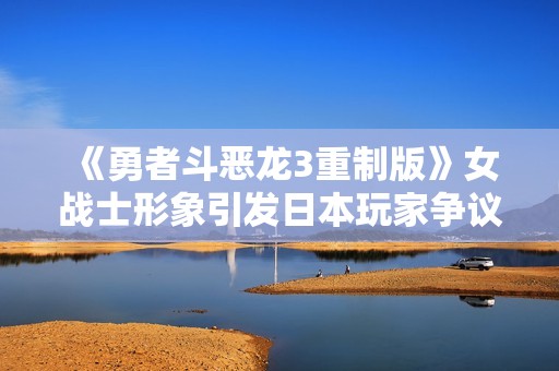 《勇者斗恶龙3重制版》女战士形象引发日本玩家争议