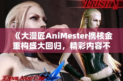 《大漫匠AniMester携核金重构盛大回归，精彩内容不容错过》