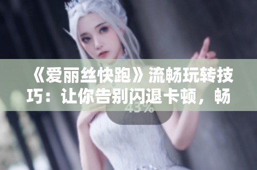 《爱丽丝快跑》流畅玩转技巧：让你告别闪退卡顿，畅享冒险之旅！
