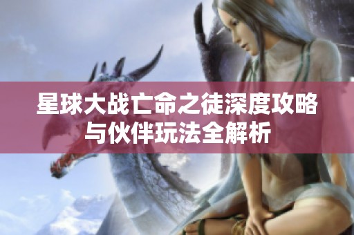 星球大战亡命之徒深度攻略与伙伴玩法全解析