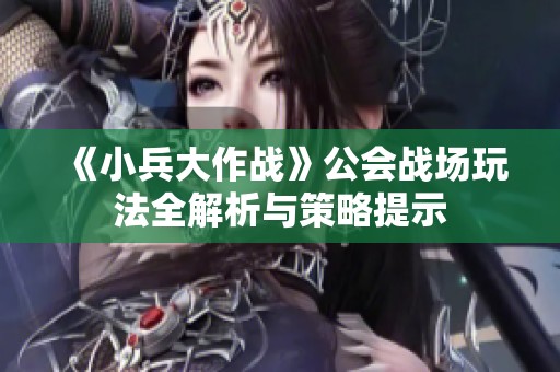 《小兵大作战》公会战场玩法全解析与策略提示