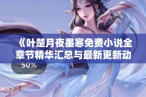 《叶楚月夜墨寒免费小说全章节精华汇总与最新更新动态》