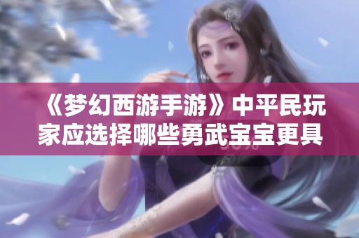 《梦幻西游手游》中平民玩家应选择哪些勇武宝宝更具优势》
