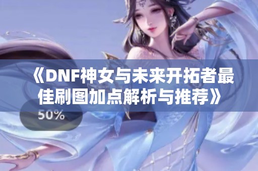 《DNF神女与未来开拓者最佳刷图加点解析与推荐》