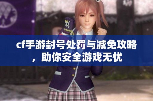 cf手游封号处罚与减免攻略，助你安全游戏无忧