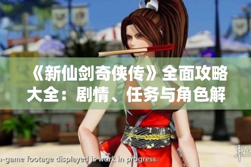 《新仙剑奇侠传》全面攻略大全：剧情、任务与角色解析