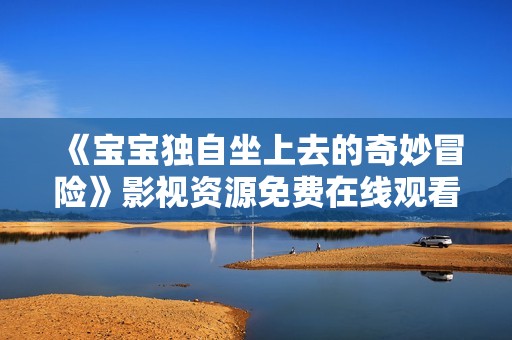 《宝宝独自坐上去的奇妙冒险》影视资源免费在线观看