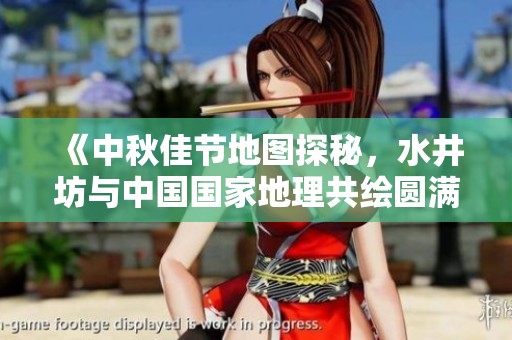 《中秋佳节地图探秘，水井坊与中国国家地理共绘圆满之美》