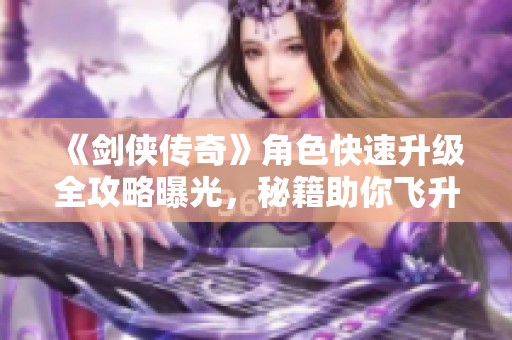 《剑侠传奇》角色快速升级全攻略曝光，秘籍助你飞升巅峰！