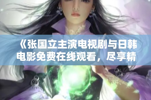 《张国立主演电视剧与日韩电影免费在线观看，尽享精彩内容》