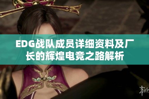 EDG战队成员详细资料及厂长的辉煌电竞之路解析