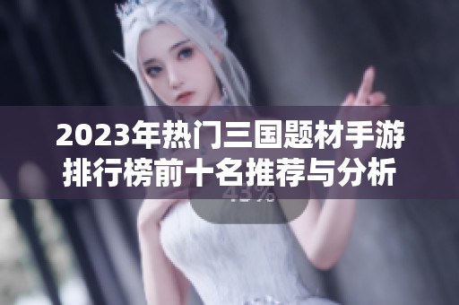 2023年热门三国题材手游排行榜前十名推荐与分析