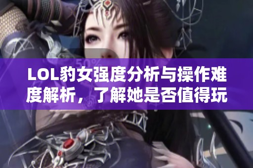 LOL豹女强度分析与操作难度解析，了解她是否值得玩