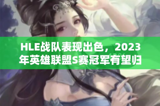 HLE战队表现出色，2023年英雄联盟S赛冠军有望归属他们