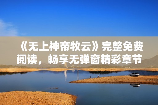 《无上神帝牧云》完整免费阅读，畅享无弹窗精彩章节！