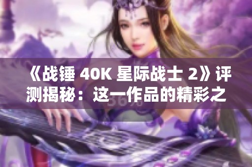 《战锤 40K 星际战士 2》评测揭秘：这一作品的精彩之处与不足之处