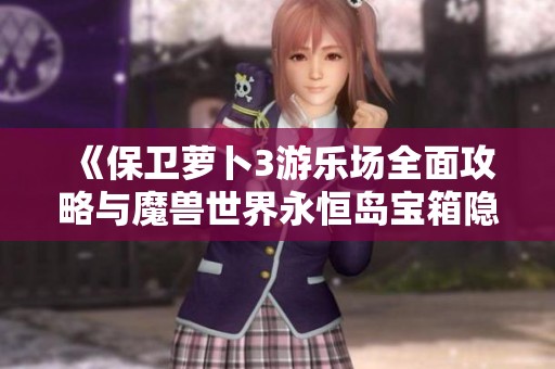 《保卫萝卜3游乐场全面攻略与魔兽世界永恒岛宝箱隐藏技巧详解》