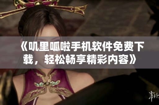 《叽里呱啦手机软件免费下载，轻松畅享精彩内容》