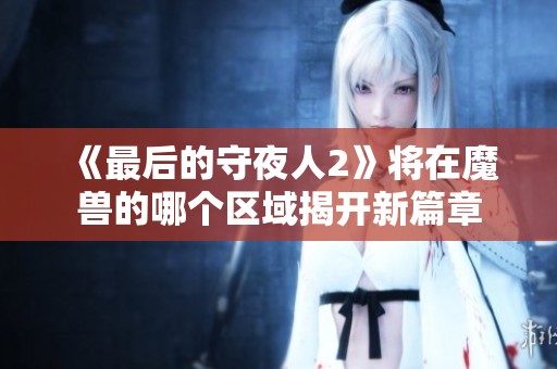 《最后的守夜人2》将在魔兽的哪个区域揭开新篇章