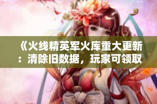 《火线精英军火库重大更新：清除旧数据，玩家可领取15万点奖励》
