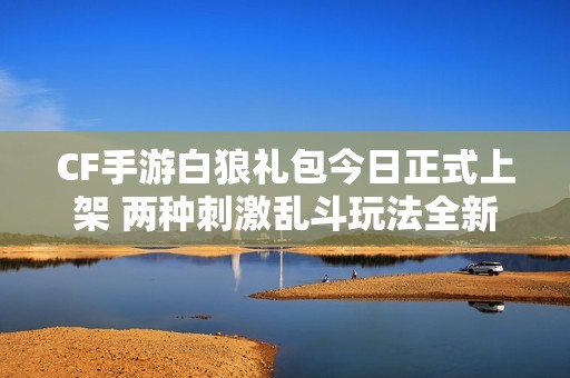 CF手游白狼礼包今日正式上架 两种刺激乱斗玩法全新上线