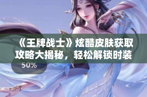 《王牌战士》炫酷皮肤获取攻略大揭秘，轻松解锁时装技巧分享
