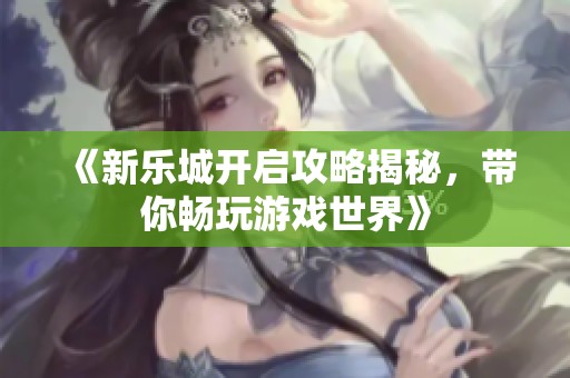 《新乐城开启攻略揭秘，带你畅玩游戏世界》